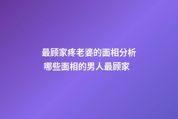 最顾家疼老婆的面相分析 哪些面相的男人最顾家